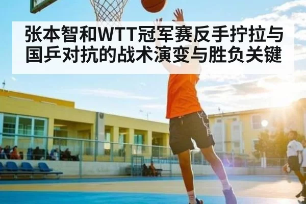张本智和WTT冠军赛反手拧拉与国乒对抗的战术演变与胜负关键（chaofangames）